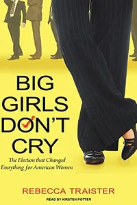 Big Girls Don't Cry: The Election that Changed Everything for American Women