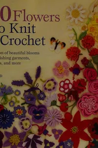 100 Flowers to Knit & Crochet: A Collection of Beautiful Blooms for Embellishing Garments, Accessories, and More