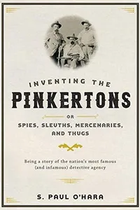 Inventing the Pinkertons, or, Spies, sleuths, mercenaries, and thugs