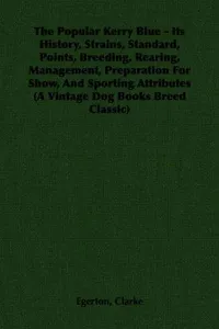 The Popular Kerry Blue - Its History, Strains, Standard, Points, Breeding, Rearing, Management, Preparation For Show, And Sporting Attributes (A Vintage ... Classic)