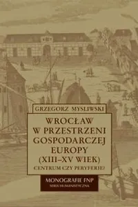 Wrocław w przestrzeni gospodarczej Europy (XIII-XV w.)