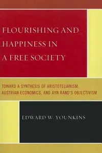 Flourishing And Happiness In A Free Society Toward A Synthesis Of Aristotelianism Austrian Economics And Ayn Rands Objectivism