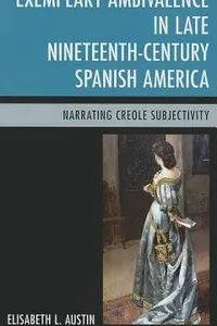 Exemplary Ambivalence In Late Nineteenthcentury Spanish America Narrating Creole Subjectivity