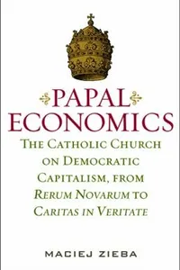 Papal Economics The Catholic Church On Democratic Capitalism From Revum Novarum To Caritas In Veritate