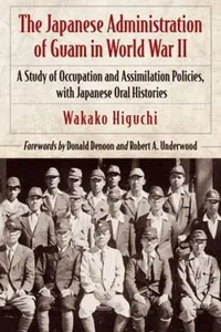 The Japanese Administration Of Guam 19411944 A Study Of Occupation And Integration Policies With Japanese Oral Histories