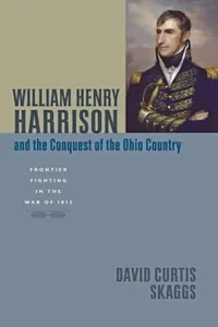 William Henry Harrison And The Conquest Of The Ohio Country Frontier Fighting In The War Of 1812
