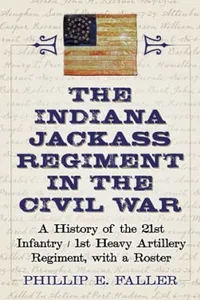 The Indiana Jackass Regiment In The Civil War A History Of The 21st Infantry1st Heavy Artillery Regiment With A Roster