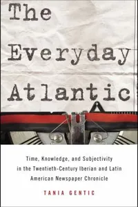 The Everyday Atlantic Time Knowledge And Subjectivity In The Twentiethcentury Iberian And Latin American Newspaper Chronicle