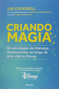 Criando Magia. 10 Estratégias de Liderança Desenvolvidas ao Longo de Uma Vida na Disney