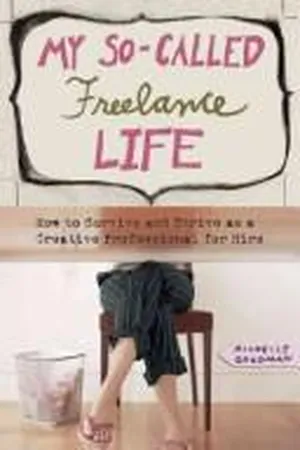 My So-Called Freelance Life: How to Survive and Thrive as a Creative Professional for Hire