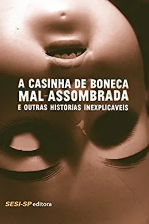 A Casinha de Boneca Mal-Assombrada e Outras Histórias Inexplicáveis