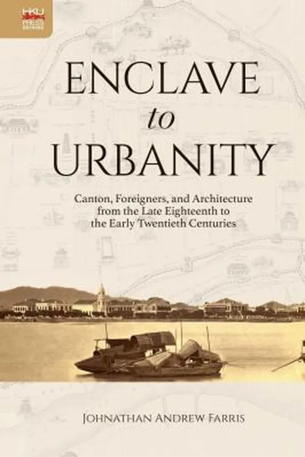 Capa de Enclave to Urbanity - Canton, Foreigners, and Architecture from the Late Eighteenth to the Early Twentieth Centuries