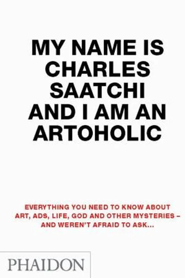 Capa de My Name Is Charles Saatchi And I Am An Artoholic Everything You Need To Know About Art Ads Life God And Other Mysteries And Werent Afraid To Ask